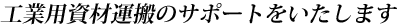 工業系資材運搬のサポートをいたします
